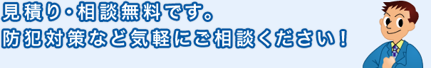 見積り・相談無料です。 防犯対策など気軽にご相談ください！